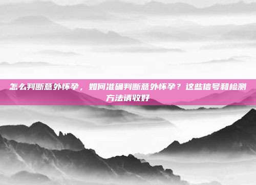 怎么判断意外怀孕,如何准确判断意外怀孕?这些信号和检测方法请收好