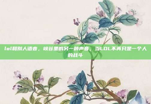 lol和别人语音,峡谷里的另一种声音,当LOL不再只是一个人的战斗