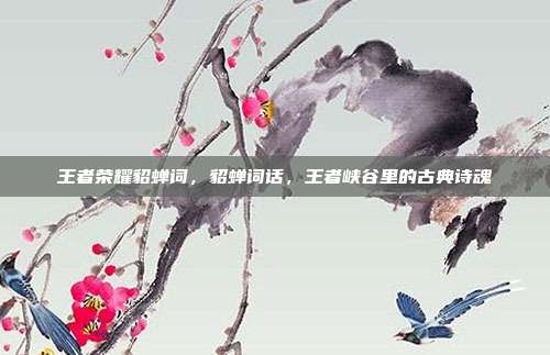 王者荣耀貂蝉词,貂蝉词话,王者峡谷里的古典诗魂
