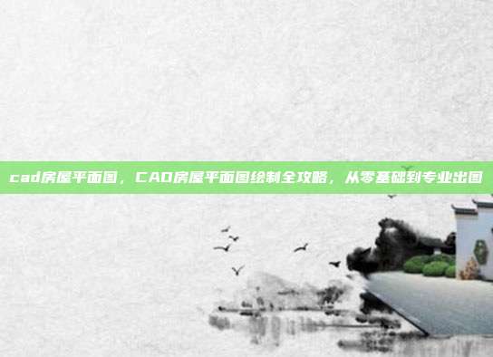 cad房屋平面图,CAD房屋平面图绘制全攻略,从零基础到专业出图