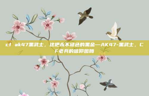 cf ak47黑武士,这把永不褪色的黑金—AK47-黑武士,CF老兵的信仰图腾