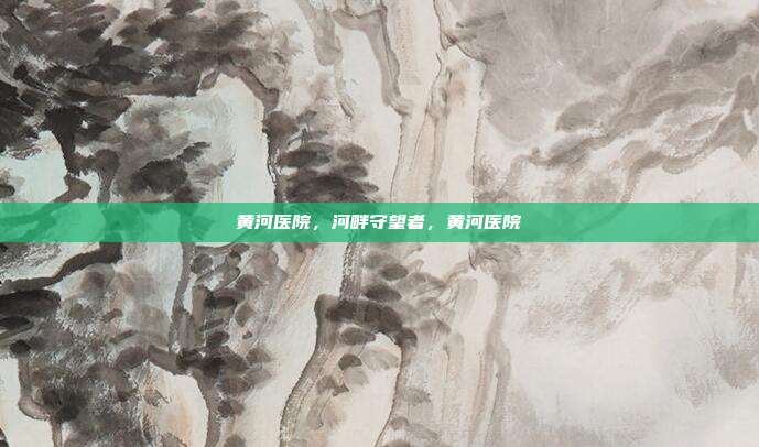 黄河医院,河畔守望者,黄河医院