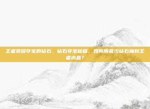 王者荣耀夺宝的钻石,钻石夺宝秘籍,如何用最少钻石抽到王者水晶?