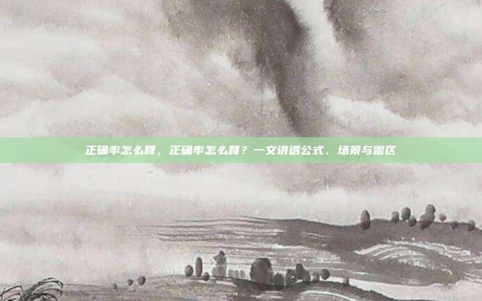 正确率怎么算,正确率怎么算?一文讲透公式、场景与雷区