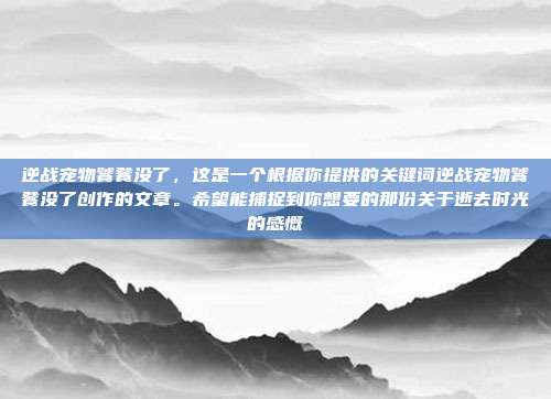 逆战宠物饕餮没了,这是一个根据你提供的关键词逆战宠物饕餮没了创作的文章。希望能捕捉到你想要的那份关于逝去时光的感慨