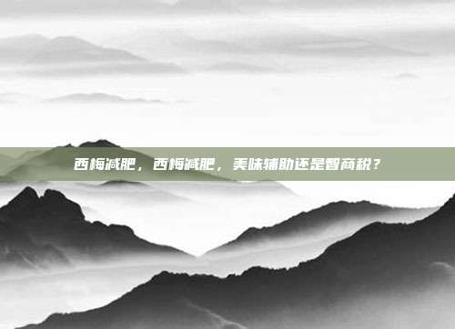 西梅减肥,西梅减肥,美味辅助还是智商税?