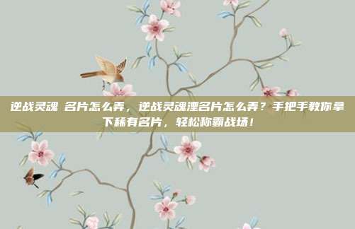 逆战灵魂凐名片怎么弄,逆战灵魂湮名片怎么弄?手把手教你拿下稀有名片,轻松称霸战场!