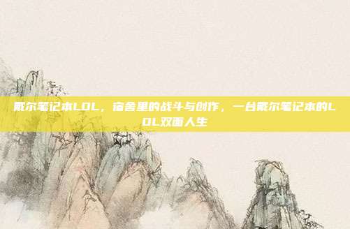戴尔笔记本LOL,宿舍里的战斗与创作,一台戴尔笔记本的LOL双面人生