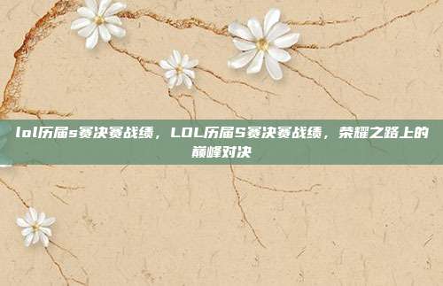 lol历届s赛决赛战绩,LOL历届S赛决赛战绩,荣耀之路上的巅峰对决