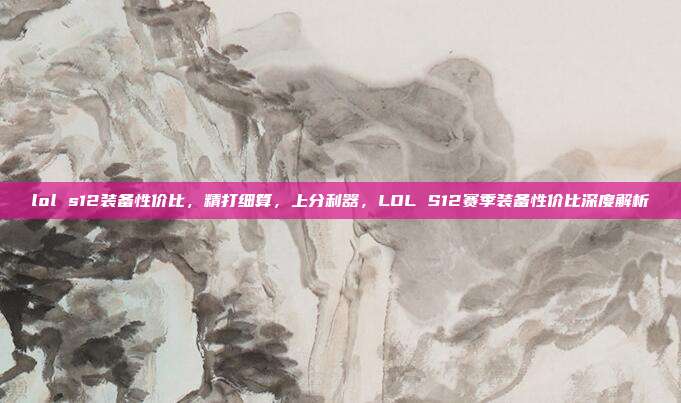 lol s12装备性价比,精打细算,上分利器,LOL S12赛季装备性价比深度解析