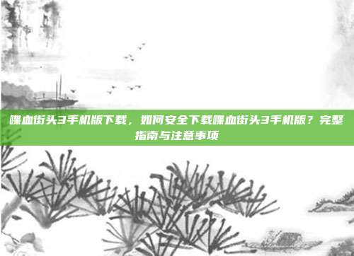 喋血街头3手机版下载,如何安全下载喋血街头3手机版?完整指南与注意事项