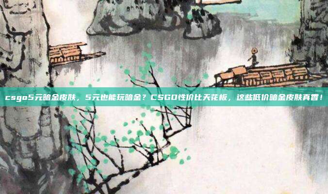csgo5元暗金皮肤,5元也能玩暗金?CSGO性价比天花板,这些低价暗金皮肤真香!