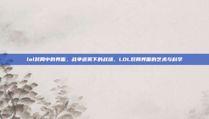lol对局中的界面,战争迷雾下的战场,LOL对局界面的艺术与科学