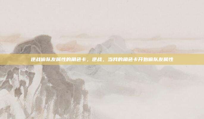 逆战偷队友属性的角色卡,逆战,当我的角色卡开始偷队友属性
