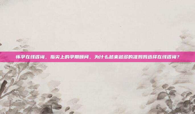 怀孕在线咨询,指尖上的孕期顾问,为什么越来越多的准妈妈选择在线咨询?