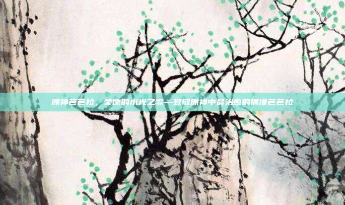 原神芭芭拉,蒙德的水光之歌—致敬原神中最治愈的偶像芭芭拉