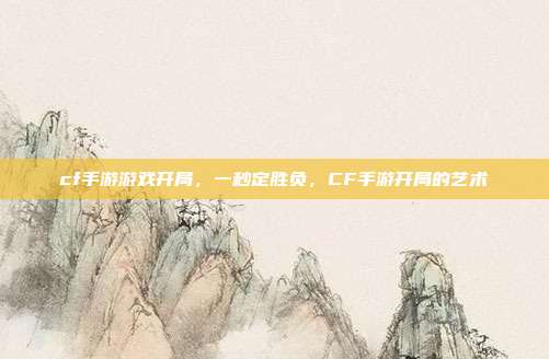 cf手游游戏开局,一秒定胜负,CF手游开局的艺术