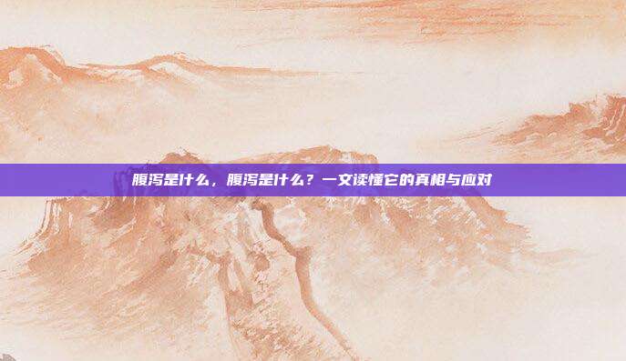 腹泻是什么,腹泻是什么?一文读懂它的真相与应对