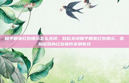 和平精英红包提示怎么关闭,轻松关闭和平精英红包提示,告别游戏内红包轰炸亲测有效