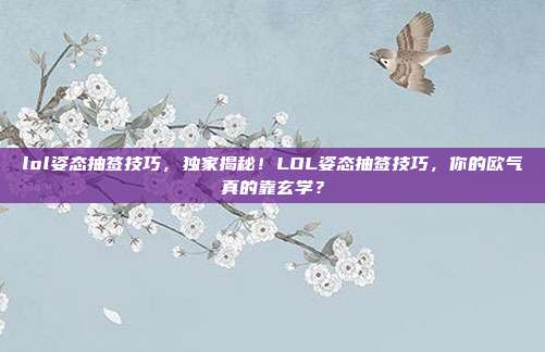 lol姿态抽签技巧,独家揭秘!LOL姿态抽签技巧,你的欧气真的靠玄学?