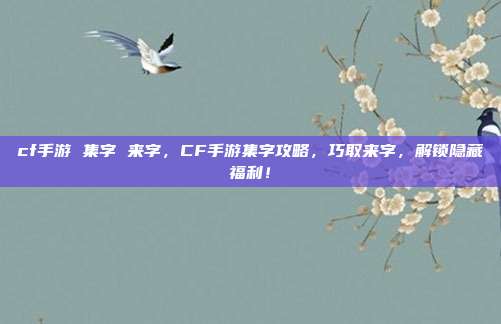 cf手游 集字 来字,CF手游集字攻略,巧取来字,解锁隐藏福利!
