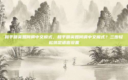 和平精英如何调中文模式,和平精英如何调中文模式?三步轻松搞定语言设置