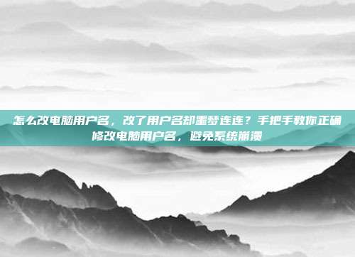 怎么改电脑用户名,改了用户名却噩梦连连?手把手教你正确修改电脑用户名,避免系统崩溃
