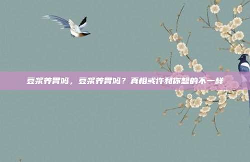 豆浆养胃吗,豆浆养胃吗?真相或许和你想的不一样