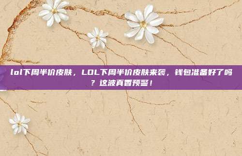 lol下周半价皮肤,LOL下周半价皮肤来袭,钱包准备好了吗?这波真香预警!