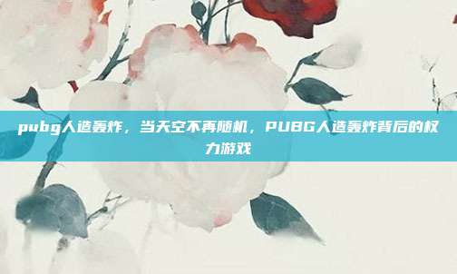 pubg人造轰炸,当天空不再随机,PUBG人造轰炸背后的权力游戏