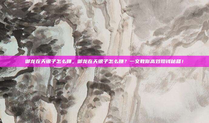 御龙在天银子怎么赚,御龙在天银子怎么赚?一文教你高效攒钱秘籍!
