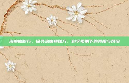 治癫痫秘方,探寻治癫痫秘方,科学视角下的真相与风险