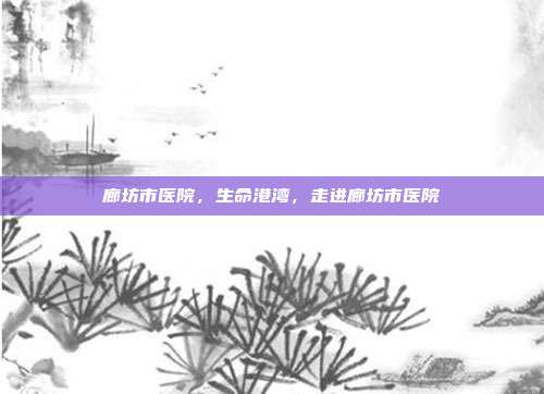廊坊市医院,生命港湾,走进廊坊市医院