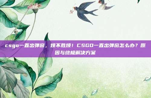 csgo一直出弹窗,烦不胜烦!CSGO一直出弹窗怎么办?原因与终极解决方案