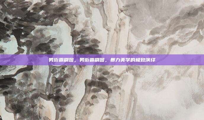 男街霸刷图,男街霸刷图,暴力美学的极致演绎