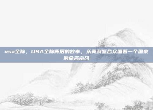 usa全称,USA全称背后的故事,从美利坚合众国看一个国家的命名密码
