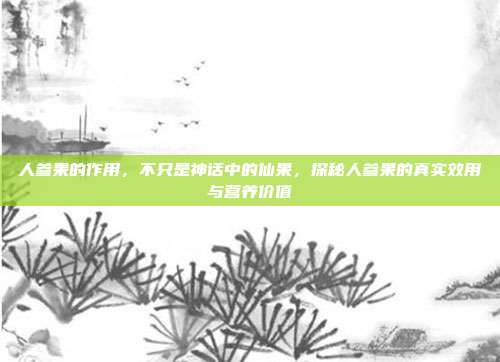 人参果的作用,不只是神话中的仙果,探秘人参果的真实效用与营养价值