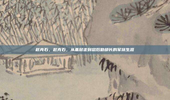 赵克石,赵克石,从基层走到总后勤部长的军旅生涯