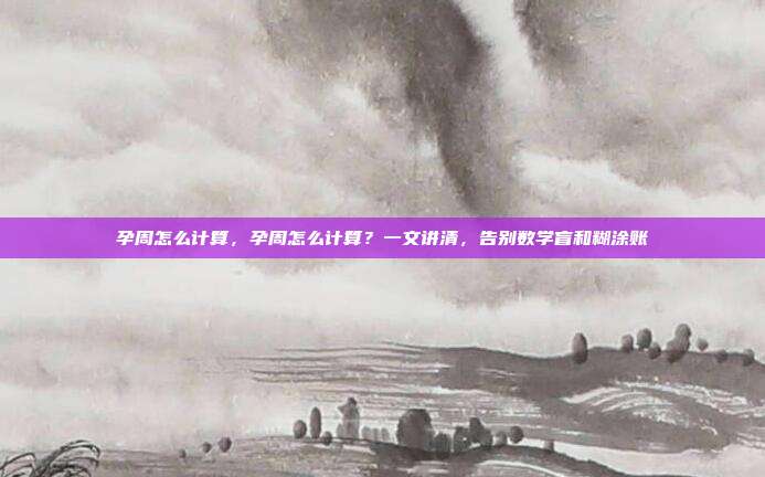 孕周怎么计算,孕周怎么计算?一文讲清,告别数学盲和糊涂账