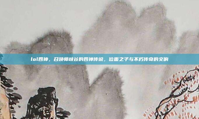 lol四神,召唤师峡谷的四神传说,位面之子与不朽传奇的交响