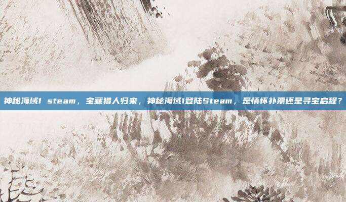 神秘海域1 steam,宝藏猎人归来,神秘海域1登陆Steam,是情怀补票还是寻宝启程?