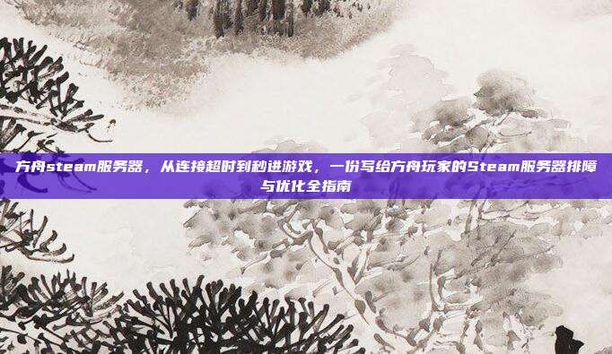 方舟steam服务器,从连接超时到秒进游戏,一份写给方舟玩家的Steam服务器排障与优化全指南