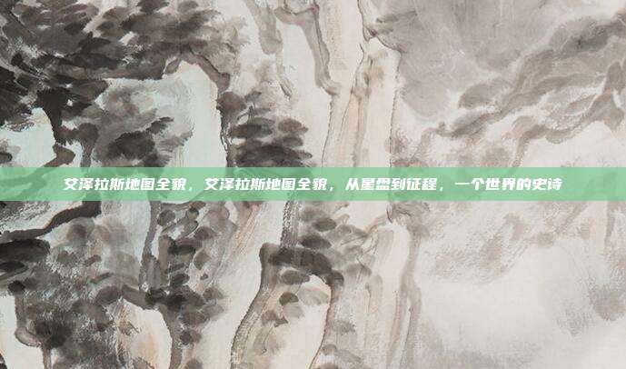艾泽拉斯地图全貌,艾泽拉斯地图全貌,从星盘到征程,一个世界的史诗