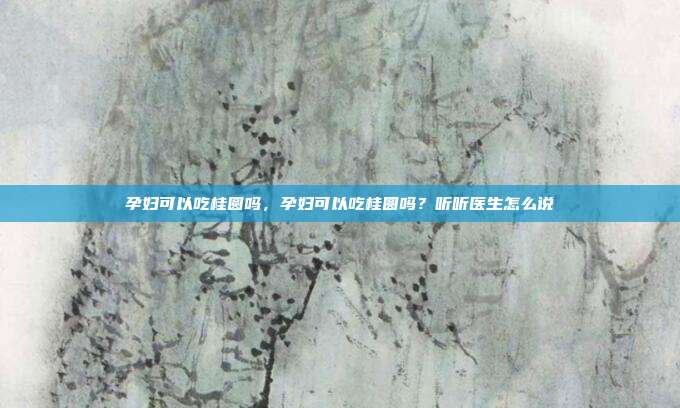 孕妇可以吃桂圆吗,孕妇可以吃桂圆吗?听听医生怎么说