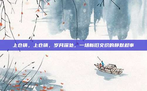 上仓镇,上仓镇,岁月深处,一场新旧交织的静默叙事