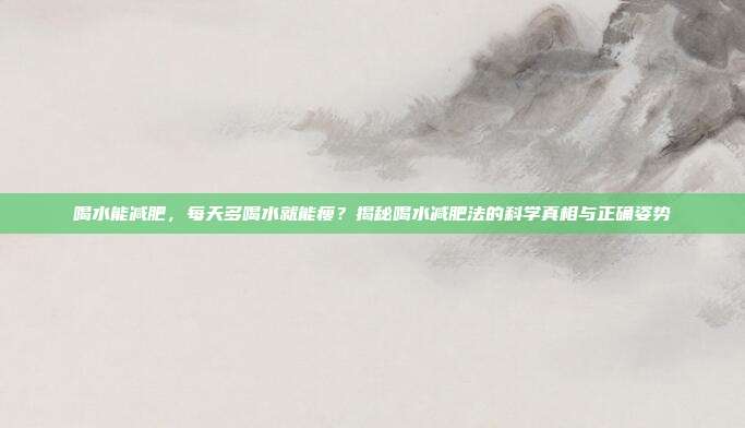 喝水能减肥,每天多喝水就能瘦?揭秘喝水减肥法的科学真相与正确姿势