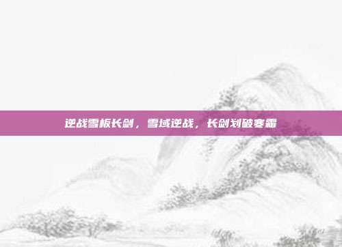 逆战雪板长剑,雪域逆战,长剑划破寒霜