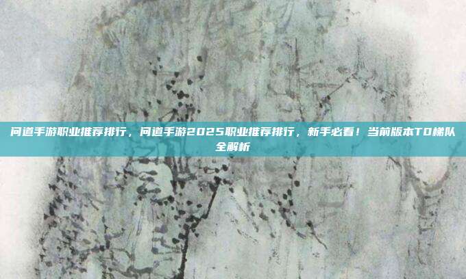 问道手游职业推荐排行,问道手游2025职业推荐排行,新手必看!当前版本T0梯队全解析
