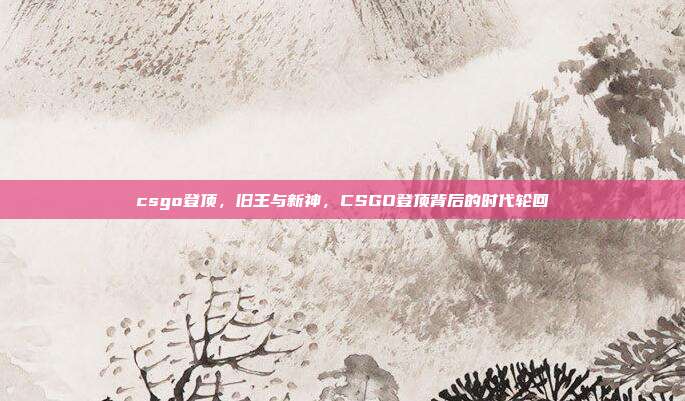 csgo登顶,旧王与新神,CSGO登顶背后的时代轮回