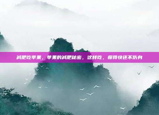减肥吃苹果,苹果的减肥秘密,这样吃,瘦得快还不伤身